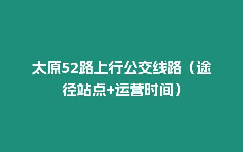 太原52路上行公交線路（途徑站點(diǎn)+運(yùn)營(yíng)時(shí)間）