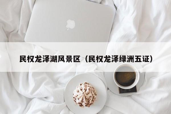 民權龍澤湖風景區_民權龍澤綠洲五證插圖 9de573b25c1666ad85824e9f4aee1b68.jpg