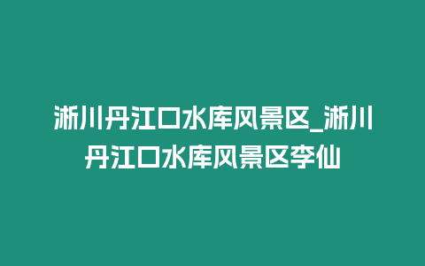 淅川丹江口水庫風景區(qū)_淅川丹江口水庫風景區(qū)李仙插圖 淅川丹江口水庫風景區(qū)_淅川丹江口水庫風景區(qū)李仙