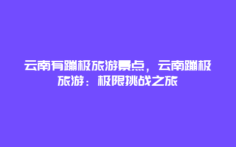 云南有蹦極旅游景點(diǎn),云南蹦極旅游:極限挑戰(zhàn)之旅插圖 9ee355e0a2b8ff97f3b711249bf58ac9.jpg
