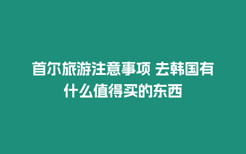 首爾旅游注意事項 去韓國有什么值得買的東西