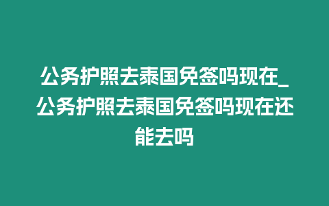 公務(wù)護照去泰國免簽嗎現(xiàn)在_公務(wù)護照去泰國免簽嗎現(xiàn)在還能去嗎