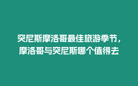 突尼斯摩洛哥最佳旅游季節(jié)，摩洛哥與突尼斯哪個(gè)值得去
