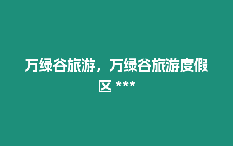 萬綠谷旅游，萬綠谷旅游度假區(qū) ***