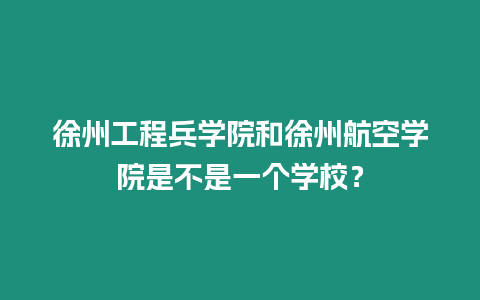 徐州工程兵學(xué)院和徐州航空學(xué)院是不是一個(gè)學(xué)校？