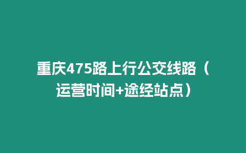 重慶475路上行公交線路（運營時間+途經站點）
