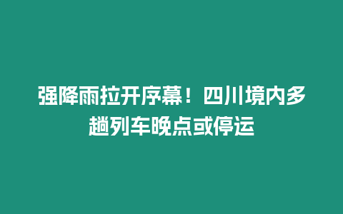 強降雨拉開序幕！四川境內多趟列車晚點或停運