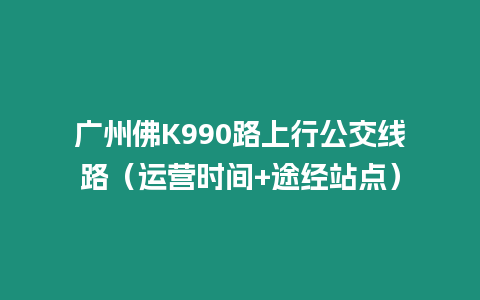 廣州佛K990路上行公交線路（運營時間+途經站點）