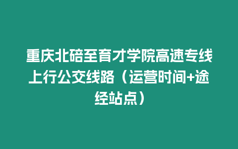 重慶北碚至育才學院高速專線上行公交線路（運營時間+途經站點）