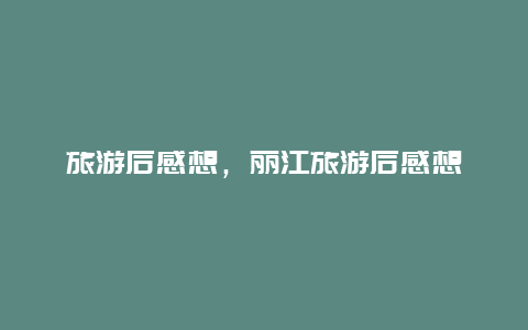 旅游后感想，麗江旅游后感想
