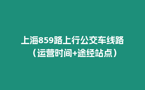 上海859路上行公交車(chē)線路（運(yùn)營(yíng)時(shí)間+途經(jīng)站點(diǎn)）