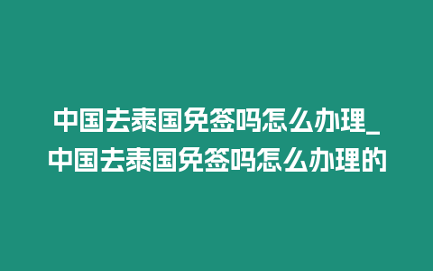 中國去泰國免簽嗎怎么辦理_中國去泰國免簽嗎怎么辦理的