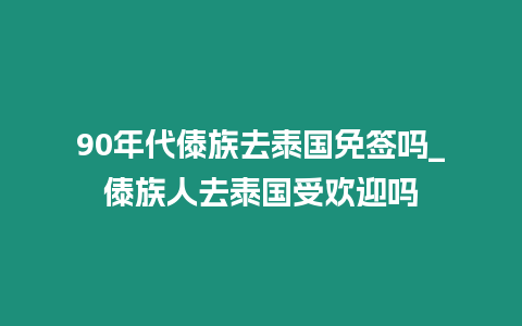 90年代傣族去泰國免簽嗎_傣族人去泰國受歡迎嗎