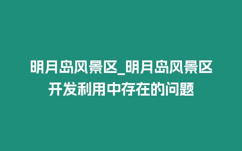 明月島風(fēng)景區(qū)_明月島風(fēng)景區(qū)開(kāi)發(fā)利用中存在的問(wèn)題