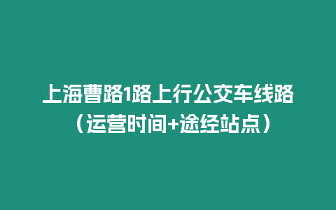 上海曹路1路上行公交車(chē)線路（運(yùn)營(yíng)時(shí)間+途經(jīng)站點(diǎn)）