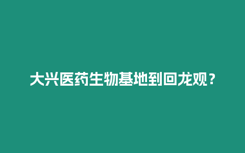 大興醫(yī)藥生物基地到回龍觀？