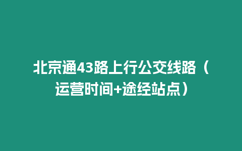 北京通43路上行公交線路（運營時間+途經站點）