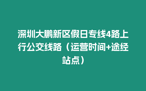 深圳大鵬新區假日專線4路上行公交線路（運營時間+途經站點）