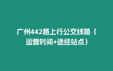 廣州442路上行公交線路（運(yùn)營時間+途經(jīng)站點）