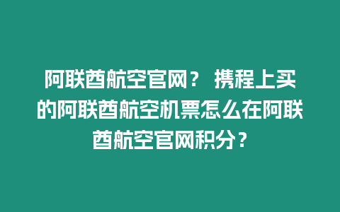 阿聯(lián)酋航空官網(wǎng)？ 攜程上買的阿聯(lián)酋航空機票怎么在阿聯(lián)酋航空官網(wǎng)積分？