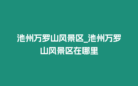 池州萬羅山風(fēng)景區(qū)_池州萬羅山風(fēng)景區(qū)在哪里