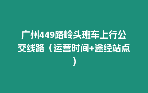 廣州449路嶺頭班車上行公交線路（運(yùn)營(yíng)時(shí)間+途經(jīng)站點(diǎn)）