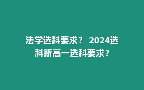 法學(xué)選科要求？ 2024選科新高一選科要求？
