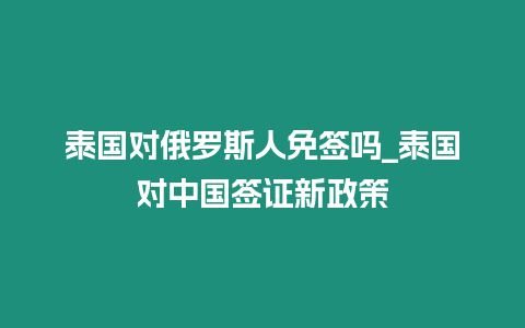 泰國對俄羅斯人免簽嗎_泰國對中國簽證新政策插圖 泰國對俄羅斯人免簽嗎_泰國對中國簽證新政策