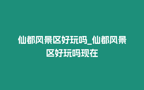 仙都風景區(qū)好玩嗎_仙都風景區(qū)好玩嗎現(xiàn)在插圖 仙都風景區(qū)好玩嗎_仙都風景區(qū)好玩嗎現(xiàn)在