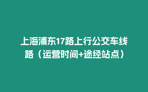 上海浦東17路上行公交車線路（運營時間+途經(jīng)站點）