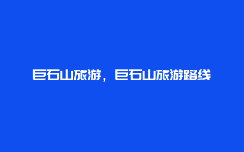 巨石山旅游,巨石山旅游路線插圖 a40bf109c35c4aed6f81287b00bd4983.jpg