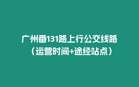 廣州番131路上行公交線路（運營時間+途經站點）
