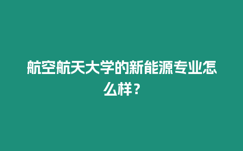 航空航天大學的新能源專業怎么樣？
