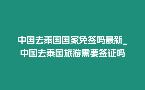 中國去泰國國家免簽嗎最新_中國去泰國旅游需要簽證嗎