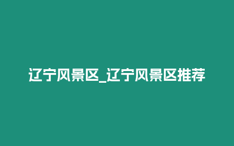 遼寧風景區_遼寧風景區推薦插圖 遼寧風景區_遼寧風景區推薦