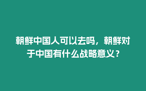朝鮮中國人可以去嗎，朝鮮對于中國有什么戰略意義？