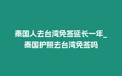 泰國人去臺灣免簽延長一年_泰國護照去臺灣免簽嗎