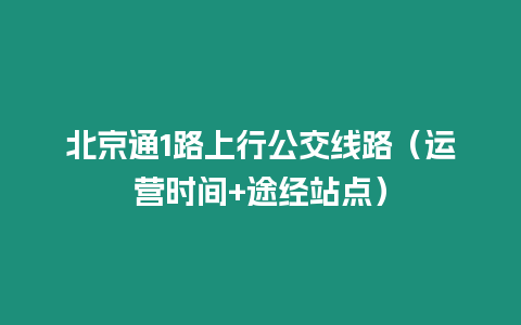 北京通1路上行公交線路（運營時間+途經站點）