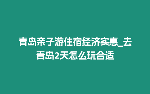 青島親子游住宿經濟實惠_去青島2天怎么玩合適