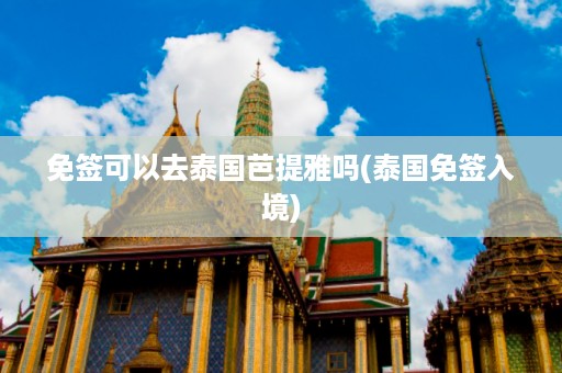 免簽可以去泰國芭提雅嗎_泰國免簽入境插圖 a566c64d2e5999492a2ab363f9ae139a.jpg