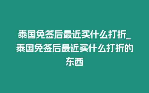 泰國免簽后最近買什么打折_泰國免簽后最近買什么打折的東西