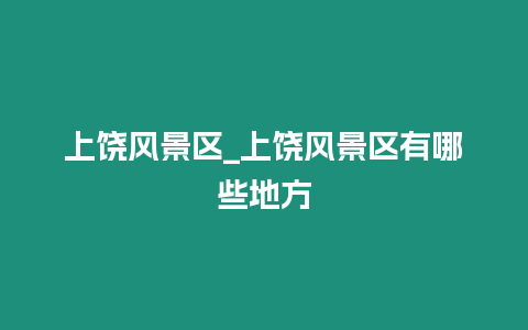 上饒風景區_上饒風景區有哪些地方