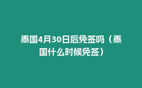 泰國4月30日后免簽嗎（泰國什么時(shí)候免簽）
