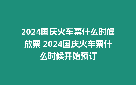 2024國慶火車票什么時候放票 2024國慶火車票什么時候開始預訂