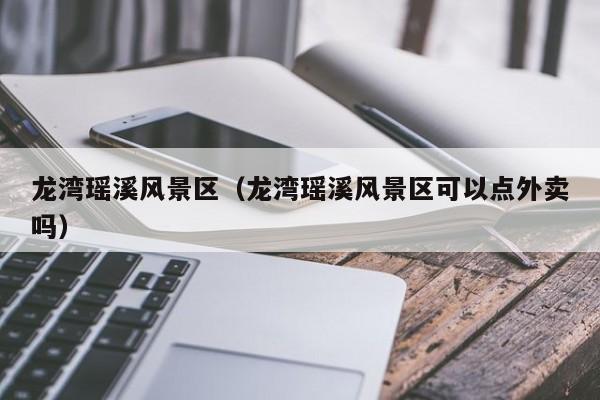 龍灣瑤溪風景區_龍灣瑤溪風景區可以點外賣嗎插圖 a6d76ce1f572bffdbe2ee71a46919a30.jpg