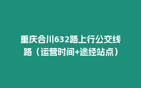 重慶合川632路上行公交線路（運營時間+途經(jīng)站點）