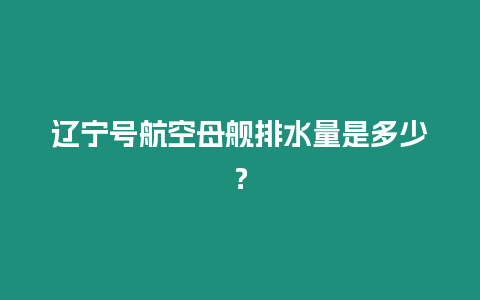 遼寧號航空母艦排水量是多少？