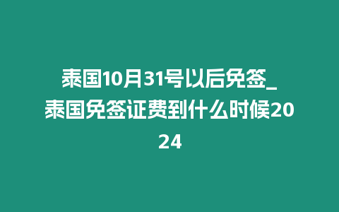 泰國10月31號以后免簽_泰國免簽證費到什么時候2024插圖 泰國10月31號以后免簽_泰國免簽證費到什么時候2024