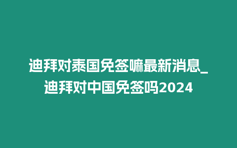 迪拜對(duì)泰國(guó)免簽嘛最新消息_迪拜對(duì)中國(guó)免簽嗎2024
