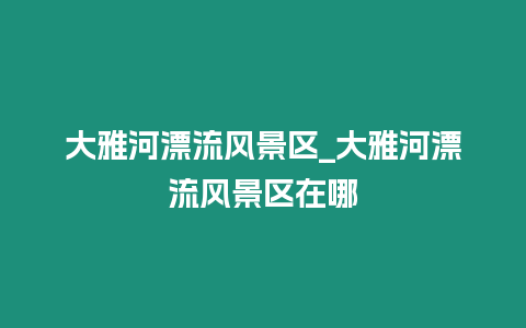 大雅河漂流風景區_大雅河漂流風景區在哪插圖 大雅河漂流風景區_大雅河漂流風景區在哪
